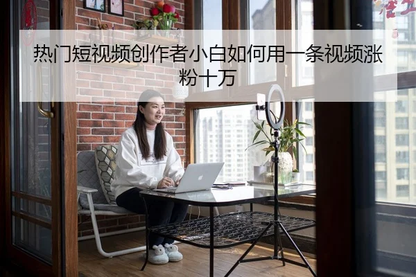 热门短视频创作者小白如何用一条视频涨粉十万